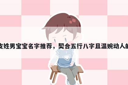 皮姓男宝宝名字推荐,契合五行八字且温婉动人的