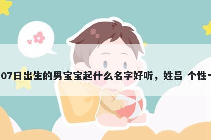 2026年-04月-07日出生的男宝宝起什么名字好听，姓吕 个性十足的名字推荐