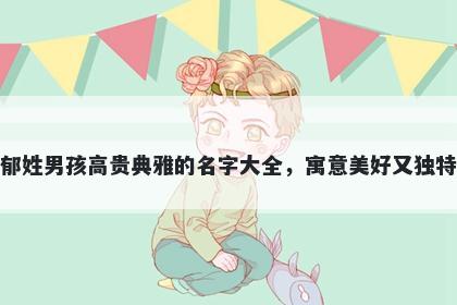 郁姓男孩高贵典雅的名字大全，寓意美好又独特