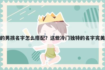 姓费的男孩名字怎么搭配？这些冷门独特的名字完美契合