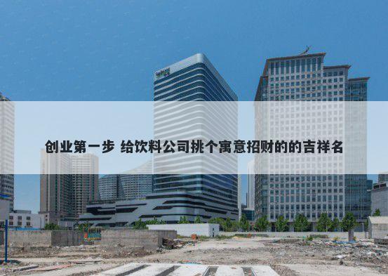 创业第一步 给饮料公司挑个寓意招财的的吉祥名