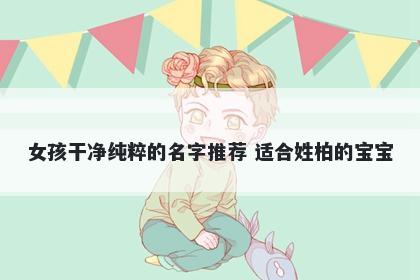女孩干净纯粹的名字推荐 适合姓柏的宝宝