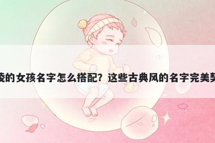 姓凌的女孩名字怎么搭配?这些古典风的名字完美契合