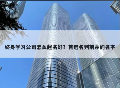 终身学习公司怎么起名好？首选名列前茅的名字