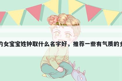 刚出生的女宝宝姓钟取什么名字好,推荐一些有气质的女孩名字