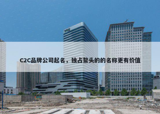 C2C品牌公司起名，独占鳌头的的名称更有价值
