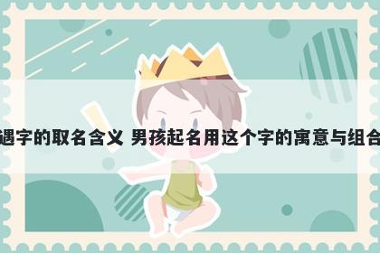 遇字的取名含义 男孩起名用这个字的寓意与组合