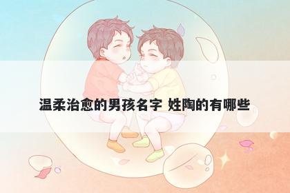 温柔治愈的男孩名字 姓陶的有哪些