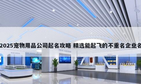 2025宠物用品公司起名攻略 精选能起飞的不重名企业名