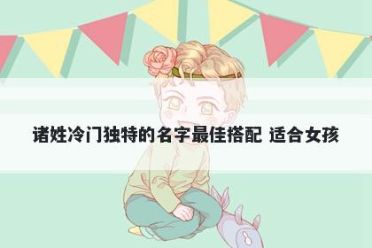 诸姓冷门独特的名字最佳搭配 适合女孩