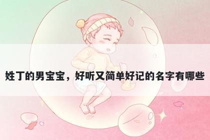 姓丁的男宝宝,好听又简单好记的名字有哪些