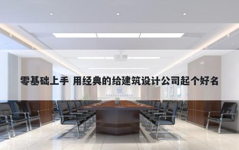 零基础上手 用经典的给建筑设计公司起个好名
