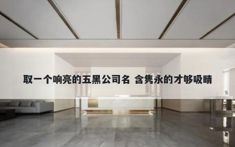 取一个响亮的五黑公司名 含隽永的才够吸睛