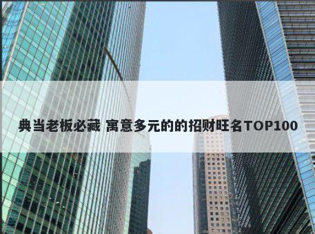 典当老板必藏 寓意多元的的招财旺名TOP100