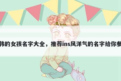 姓韩的女孩名字大全，推荐ins风洋气的名字给你参考