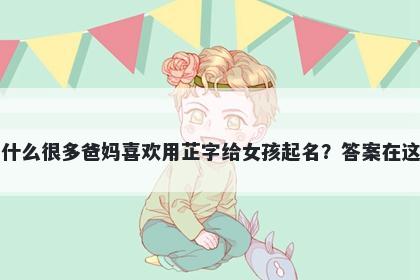 为什么很多爸妈喜欢用芷字给女孩起名？答案在这里