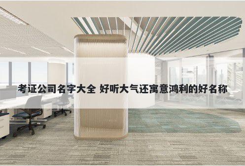 考证公司名字大全 好听大气还寓意鸿利的好名称