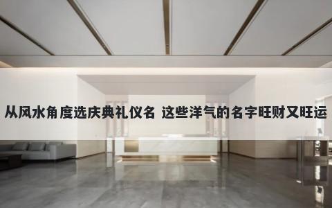 从风水角度选庆典礼仪名 这些洋气的名字旺财又旺运