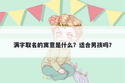 满字取名的寓意是什么？适合男孩吗？
