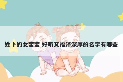 姓卜的女宝宝 好听又福泽深厚的名字有哪些