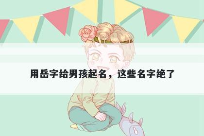 用岳字给男孩起名，这些名字绝了