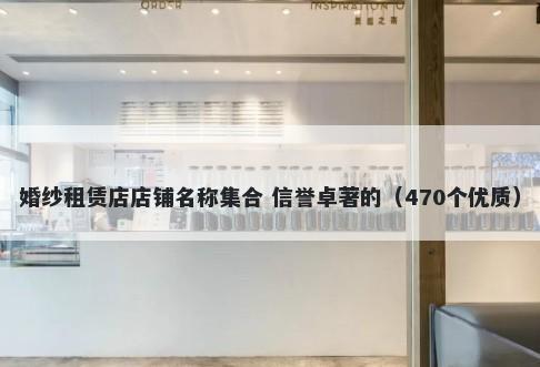 婚纱租赁店店铺名称集合 信誉卓著的（470个优质）