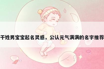 干姓男宝宝起名灵感，公认元气满满的名字推荐
