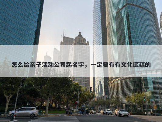 怎么给亲子活动公司起名字，一定要有有文化底蕴的