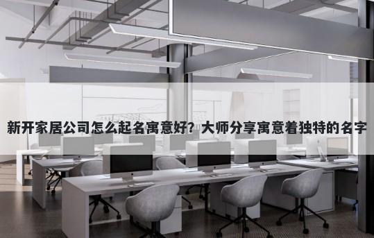新开家居公司怎么起名寓意好？大师分享寓意着独特的名字