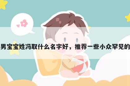 刚出生的男宝宝姓冯取什么名字好，推荐一些小众罕见的男孩名字