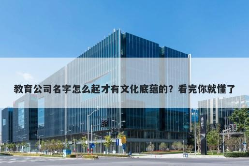 教育公司名字怎么起才有文化底蕴的？看完你就懂了