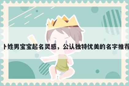 卜姓男宝宝起名灵感，公认独特优美的名字推荐