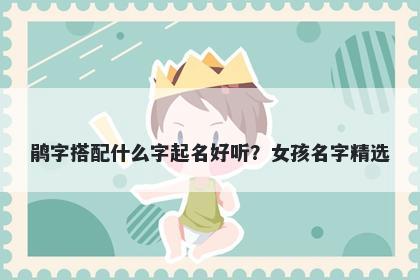 鹃字搭配什么字起名好听？女孩名字精选