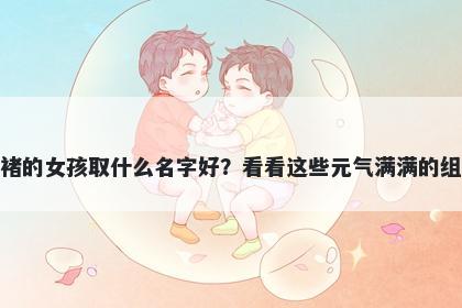 姓褚的女孩取什么名字好?看看这些元气满满的组合