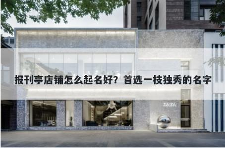 报刊亭店铺怎么起名好？首选一枝独秀的名字