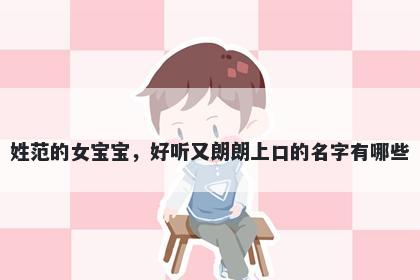 姓范的女宝宝，好听又朗朗上口的名字有哪些