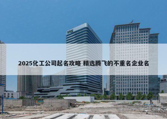 2025化工公司起名攻略 精选腾飞的不重名企业名