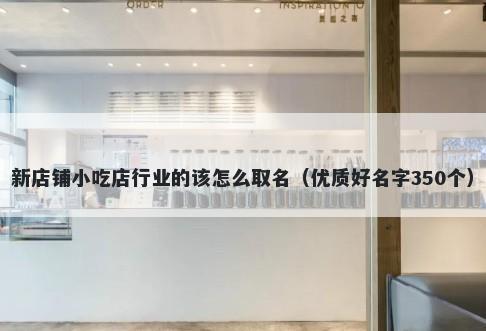 新店铺小吃店行业的该怎么取名（优质好名字350个）