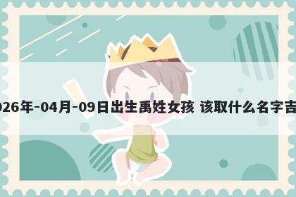 2026年-04月-09日出生禹姓女孩 该取什么名字吉利