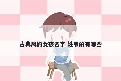 古典风的女孩名字 姓韦的有哪些