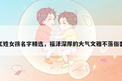 江姓女孩名字精选，福泽深厚的大气文雅不落俗套