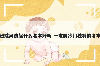 钮姓男孩起什么名字好听 一定要冷门独特的名字