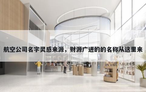 航空公司名字灵感来源，财源广进的的名称从这里来