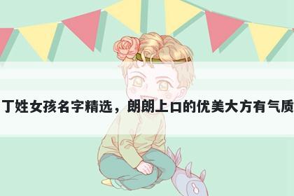 丁姓女孩名字精选，朗朗上口的优美大方有气质