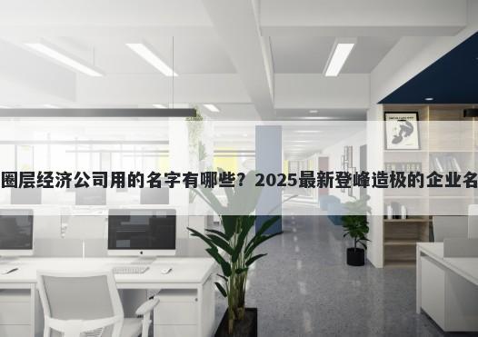 适合圈层经济公司用的名字有哪些？2025最新登峰造极的企业名解析