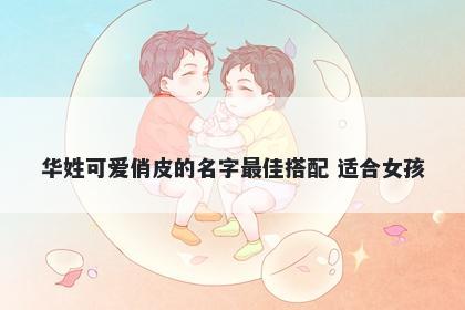 华姓可爱俏皮的名字最佳搭配 适合女孩