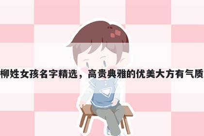 柳姓女孩名字精选，高贵典雅的优美大方有气质