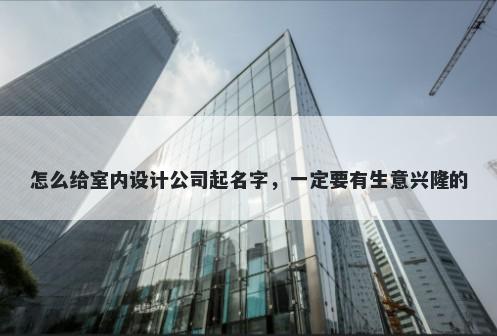 怎么给室内设计公司起名字，一定要有生意兴隆的
