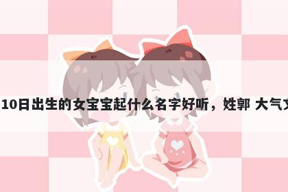 2026年-04月-10日出生的女宝宝起什么名字好听，姓郭 大气文雅的名字推荐