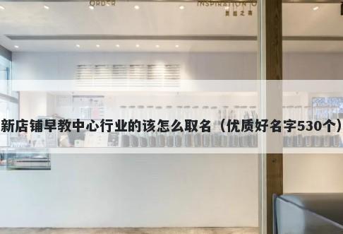 新店铺早教中心行业的该怎么取名（优质好名字530个）